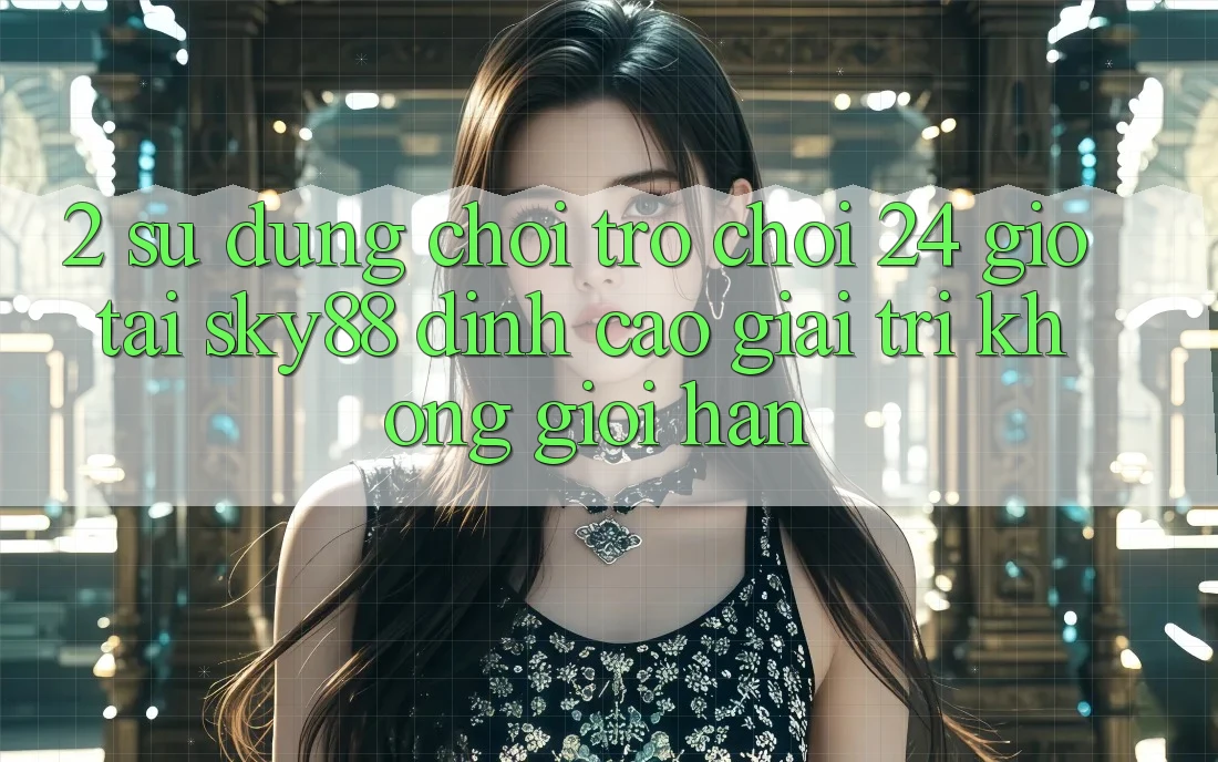 2. Sử dụng chơi trò chơi 24 giờ tại Sky88: Đỉnh cao giải trí không giới hạn