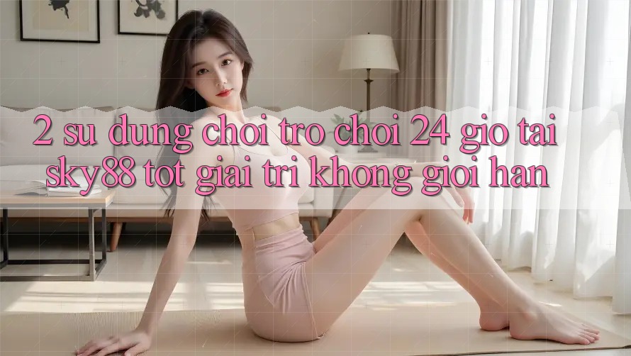 2. Sử dụng chơi trò chơi 24 giờ tại Sky88: Tốt giải trí không giới hạn