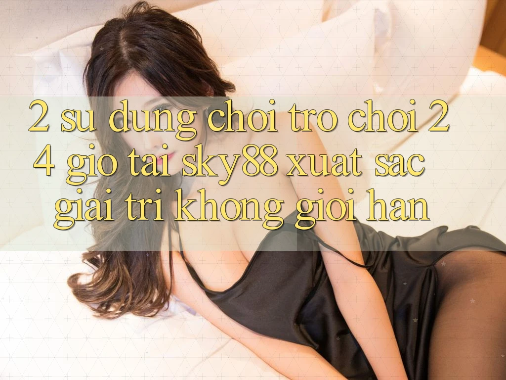 2. Sử dụng chơi trò chơi 24 giờ tại Sky88: Xuất sắc giải trí không giới hạn