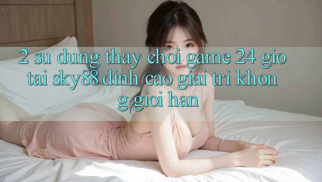 2. Sử dụng thấy chơi game 24 giờ tại Sky88: Đỉnh cao giải trí không giới hạn