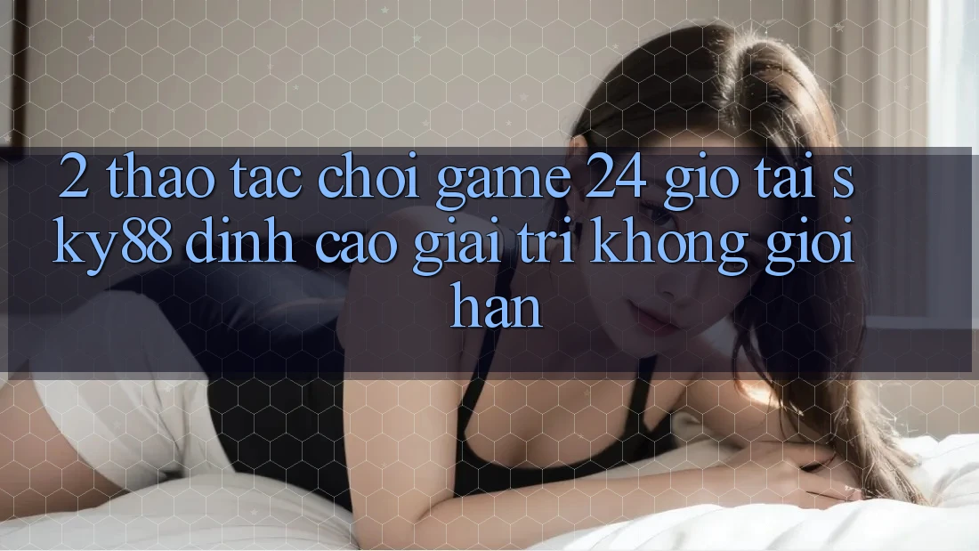 2. Thao tác chơi game 24 giờ tại Sky88: Đỉnh cao giải trí không giới hạn