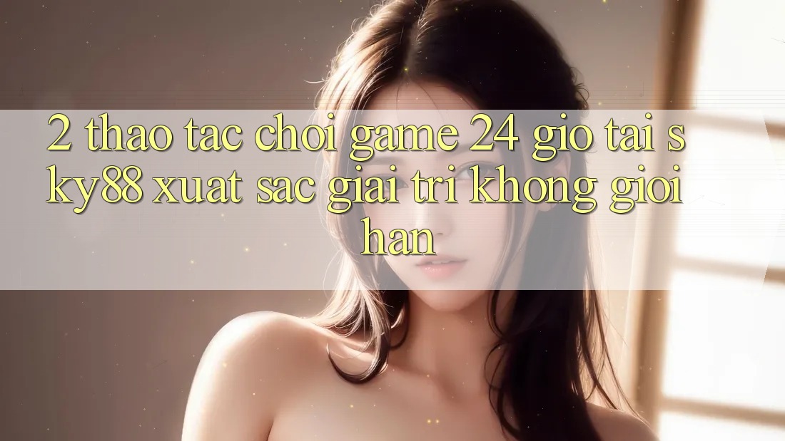 2. Thao tác chơi game 24 giờ tại Sky88: Xuất sắc giải trí không giới hạn