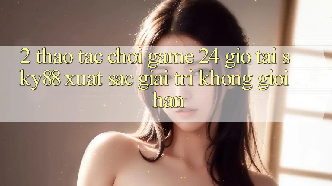 2. Thao tác chơi game 24 giờ tại Sky88: Xuất sắc giải trí không giới hạn 2. Thao tác chơi game 24 giờ tại Sky88: Xuất sắc giải trí không giới hạn