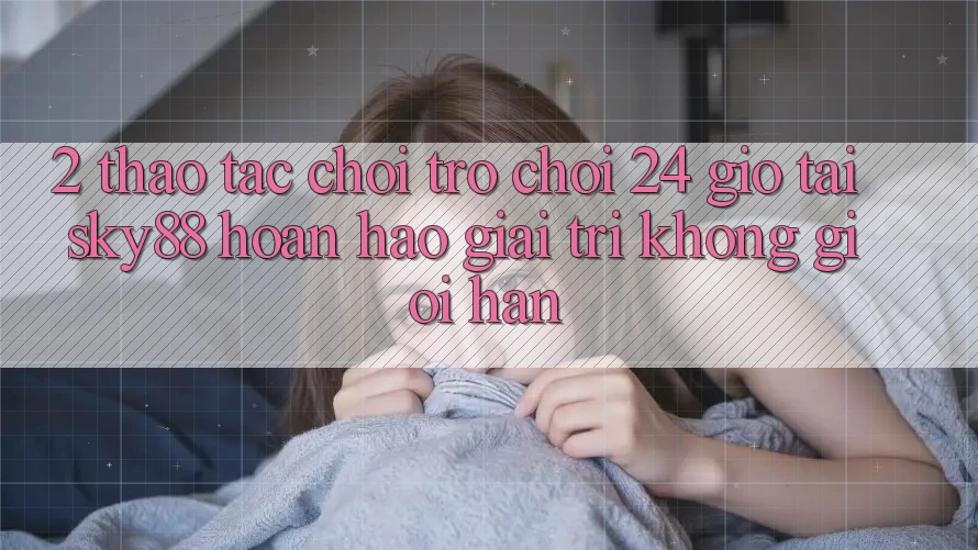 2. Thao tác chơi trò chơi 24 giờ tại Sky88: Hoàn hảo giải trí không giới hạn