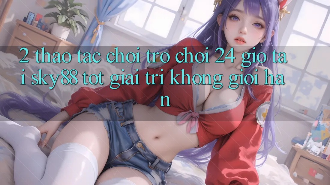 2. Thao tác chơi trò chơi 24 giờ tại Sky88: Tốt giải trí không giới hạn 2. Thao tác chơi trò chơi 24 giờ tại Sky88: Tốt giải trí không giới hạn