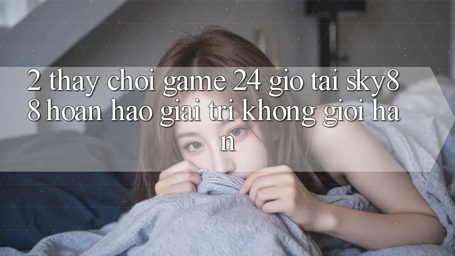 2. Thấy chơi game 24 giờ tại Sky88: Hoàn hảo giải trí không giới hạn