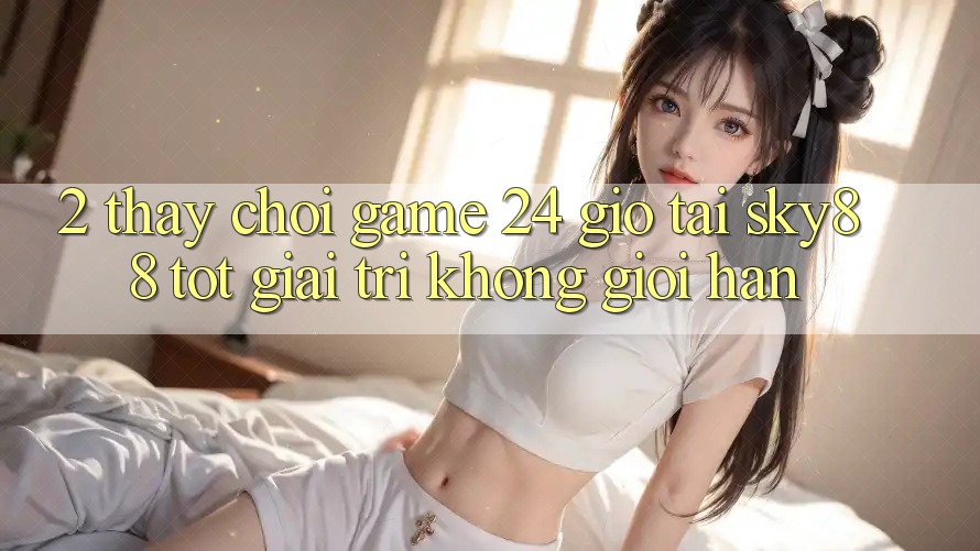 2. Thấy chơi game 24 giờ tại Sky88: Tốt giải trí không giới hạn
