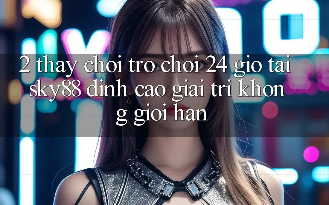 2. Thấy chơi trò chơi 24 giờ tại Sky88: Đỉnh cao giải trí không giới hạn