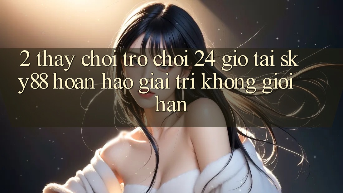 2. Thấy chơi trò chơi 24 giờ tại Sky88: Hoàn hảo giải trí không giới hạn