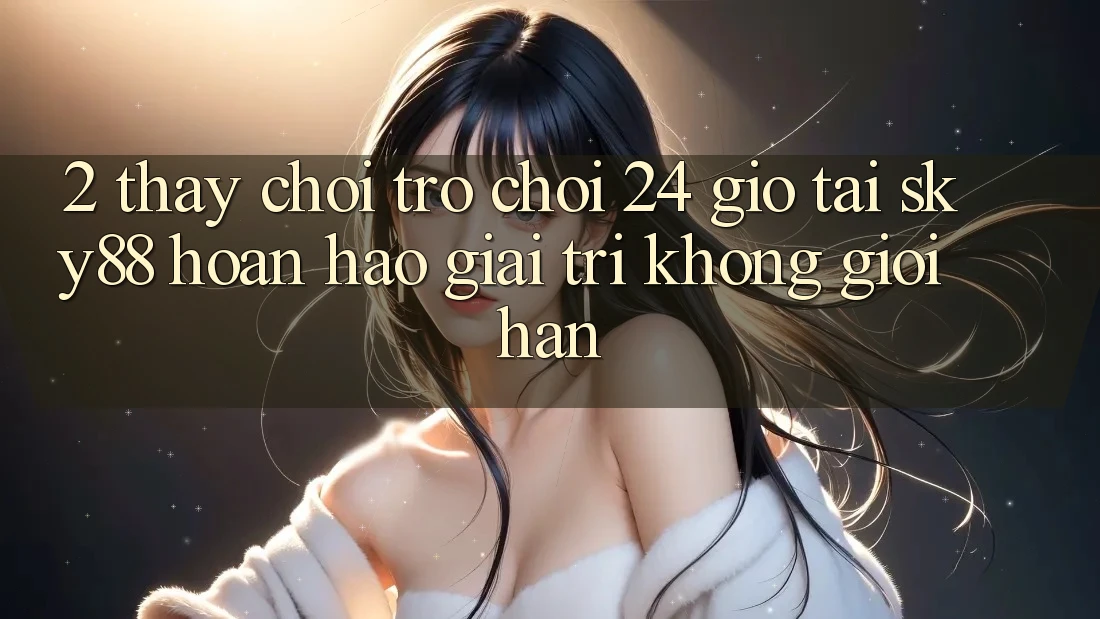 2. Thấy chơi trò chơi 24 giờ tại Sky88: Hoàn hảo giải trí không giới hạn