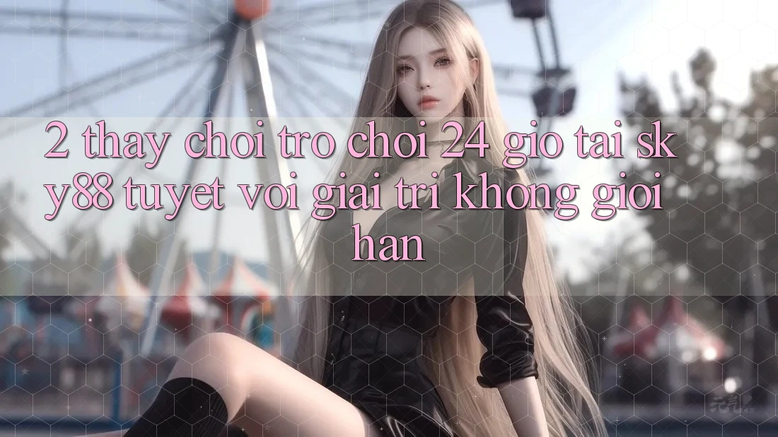 2. Thấy chơi trò chơi 24 giờ tại Sky88: Tuyệt vời giải trí không giới hạn