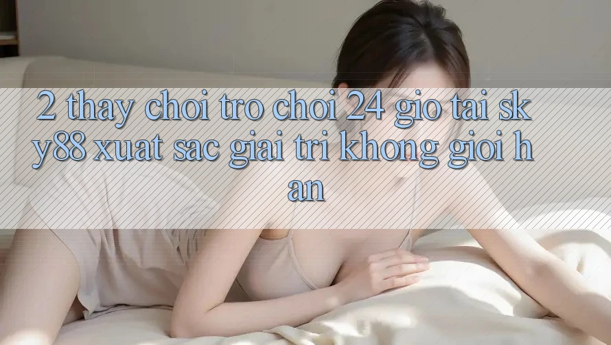 2. Thấy chơi trò chơi 24 giờ tại Sky88: Xuất sắc giải trí không giới hạn