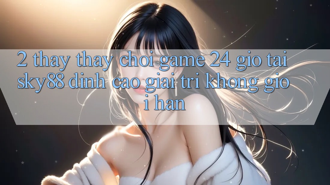 2. Thấy thấy chơi game 24 giờ tại Sky88: Đỉnh cao giải trí không giới hạn