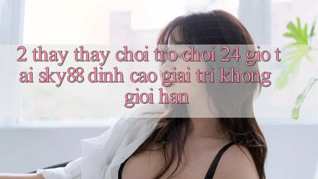 2. Thấy thấy chơi trò chơi 24 giờ tại Sky88: Đỉnh cao giải trí không giới hạn