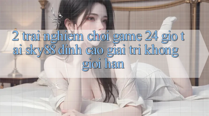 2. Trải nghiệm chơi game 24 giờ tại Sky88: Đỉnh cao giải trí không giới hạn