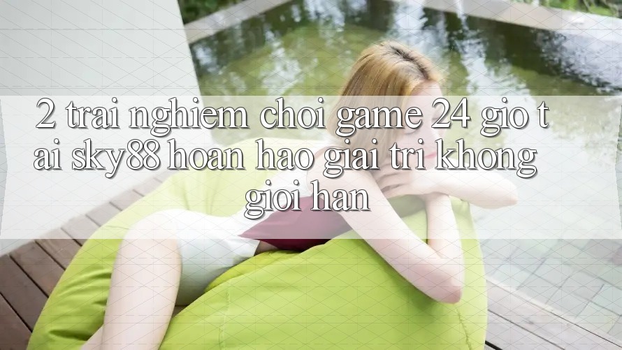 2. Trải nghiệm chơi game 24 giờ tại Sky88: Hoàn hảo giải trí không giới hạn 2. Trải nghiệm chơi game 24 giờ tại Sky88: Hoàn hảo giải trí không giới hạn
