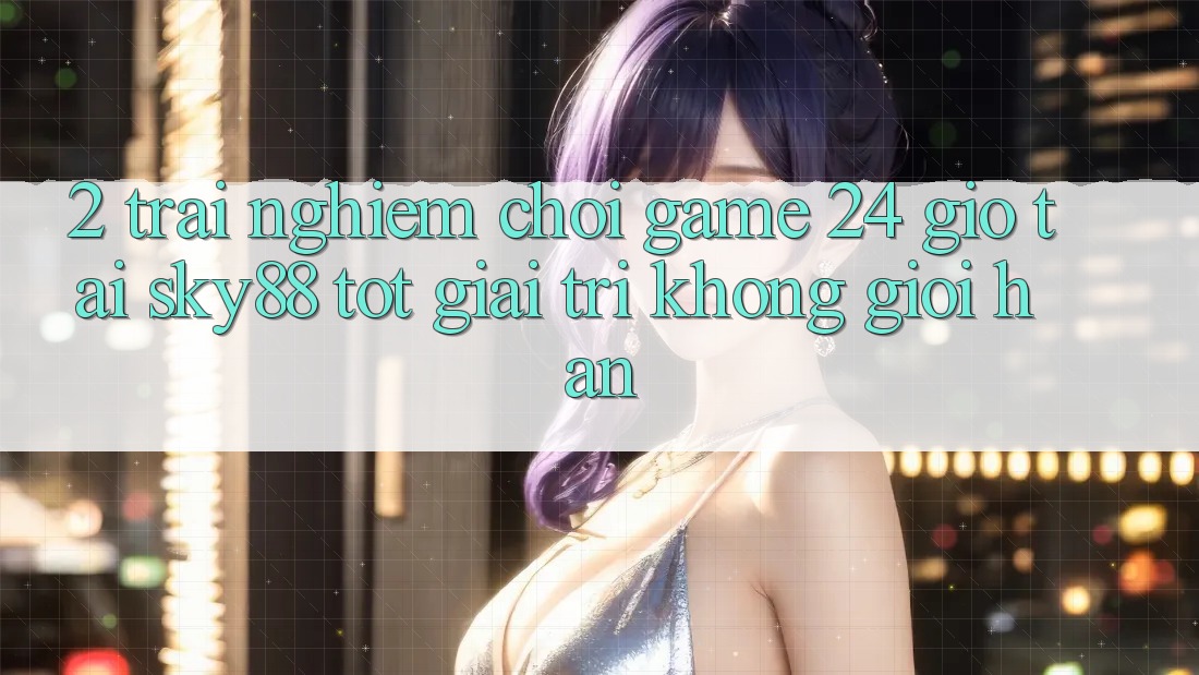 2. Trải nghiệm chơi game 24 giờ tại Sky88: Tốt giải trí không giới hạn