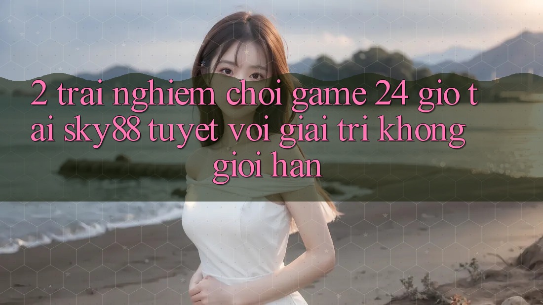 2. Trải nghiệm chơi game 24 giờ tại Sky88: Tuyệt vời giải trí không giới hạn