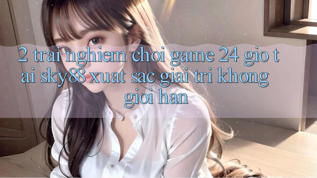2. Trải nghiệm chơi game 24 giờ tại Sky88: Xuất sắc giải trí không giới hạn