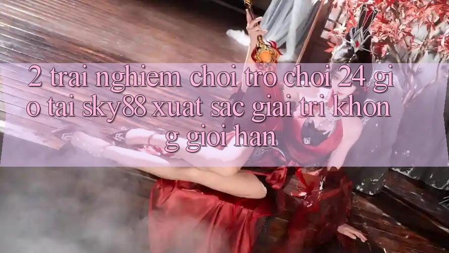 2. Trải nghiệm chơi trò chơi 24 giờ tại Sky88: Xuất sắc giải trí không giới hạn
