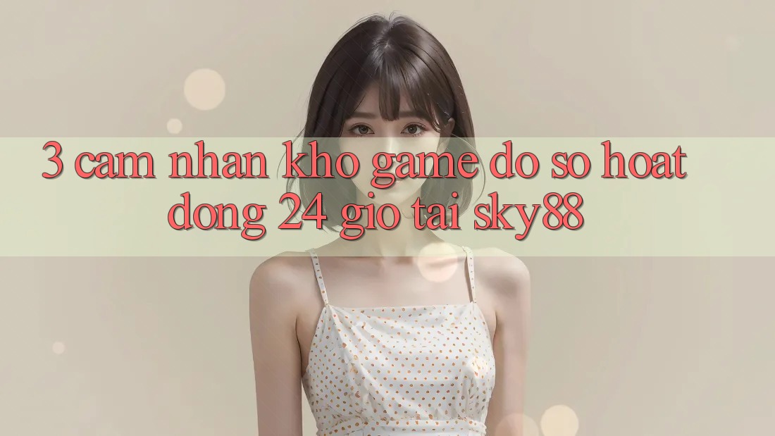 3. Cảm nhận kho game đồ sộ hoạt động 24 giờ tại Sky88