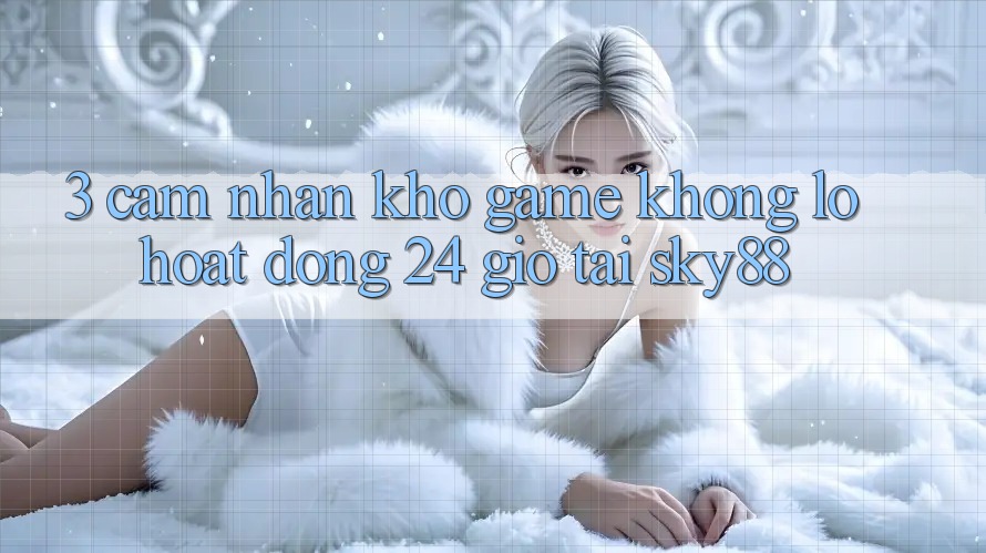 3. Cảm nhận kho game khổng lồ hoạt động 24 giờ tại Sky88