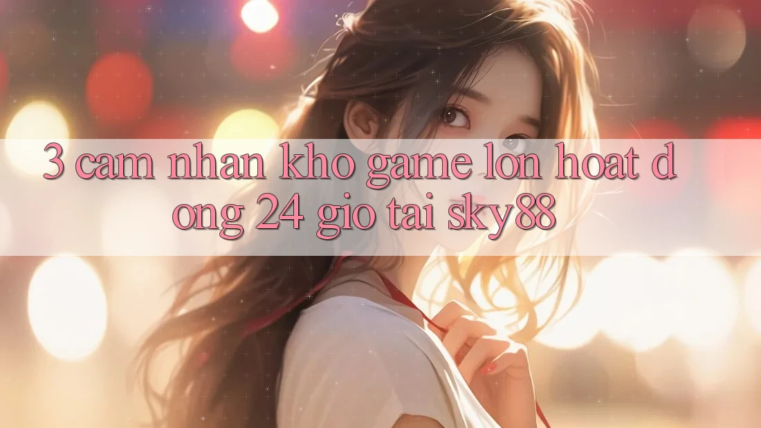3. Cảm nhận kho game lớn hoạt động 24 giờ tại Sky88