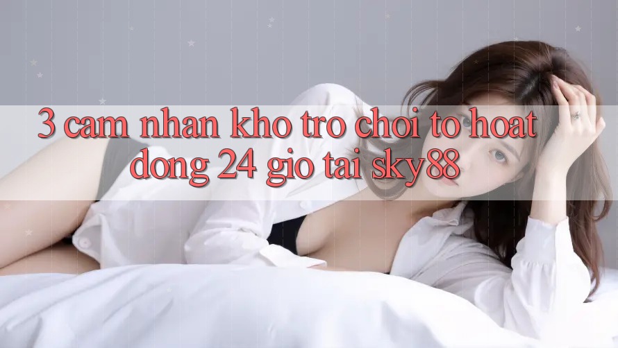 3. Cảm nhận kho trò chơi to hoạt động 24 giờ tại Sky88