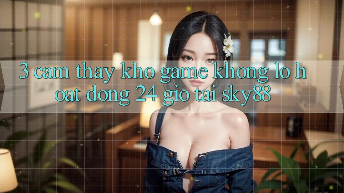 3. Cảm thấy kho game khổng lồ hoạt động 24 giờ tại Sky88