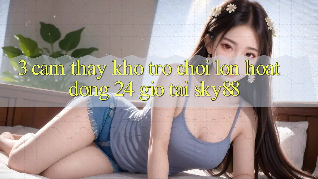 3. Cảm thấy kho trò chơi lớn hoạt động 24 giờ tại Sky88