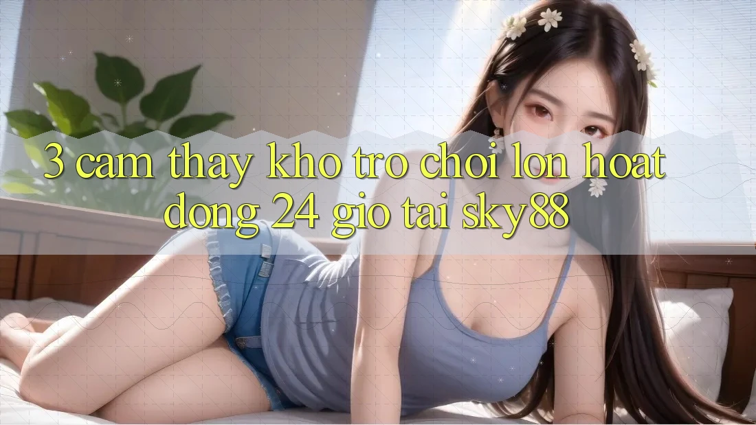 3. Cảm thấy kho trò chơi lớn hoạt động 24 giờ tại Sky88