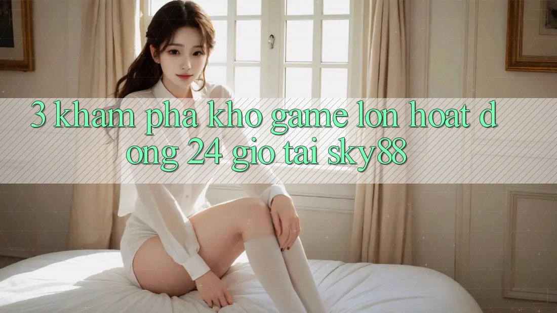 3. Khám phá kho game lớn hoạt động 24 giờ tại Sky88