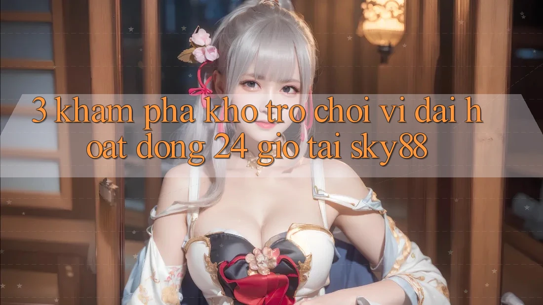 3. Khám phá kho trò chơi vĩ đại hoạt động 24 giờ tại Sky88