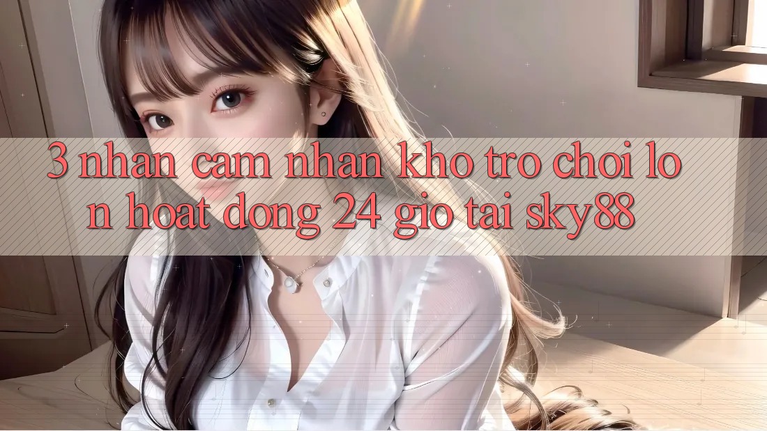 3. Nhận cảm nhận kho trò chơi lớn hoạt động 24 giờ tại Sky88