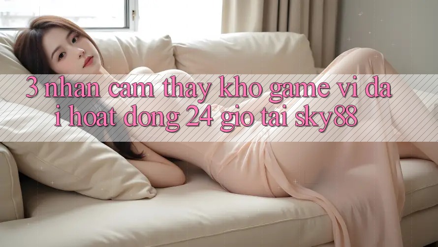 3. Nhận cảm thấy kho game vĩ đại hoạt động 24 giờ tại Sky88