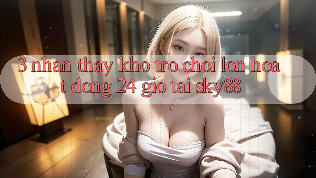 3. Nhận thấy kho trò chơi lớn hoạt động 24 giờ tại Sky88