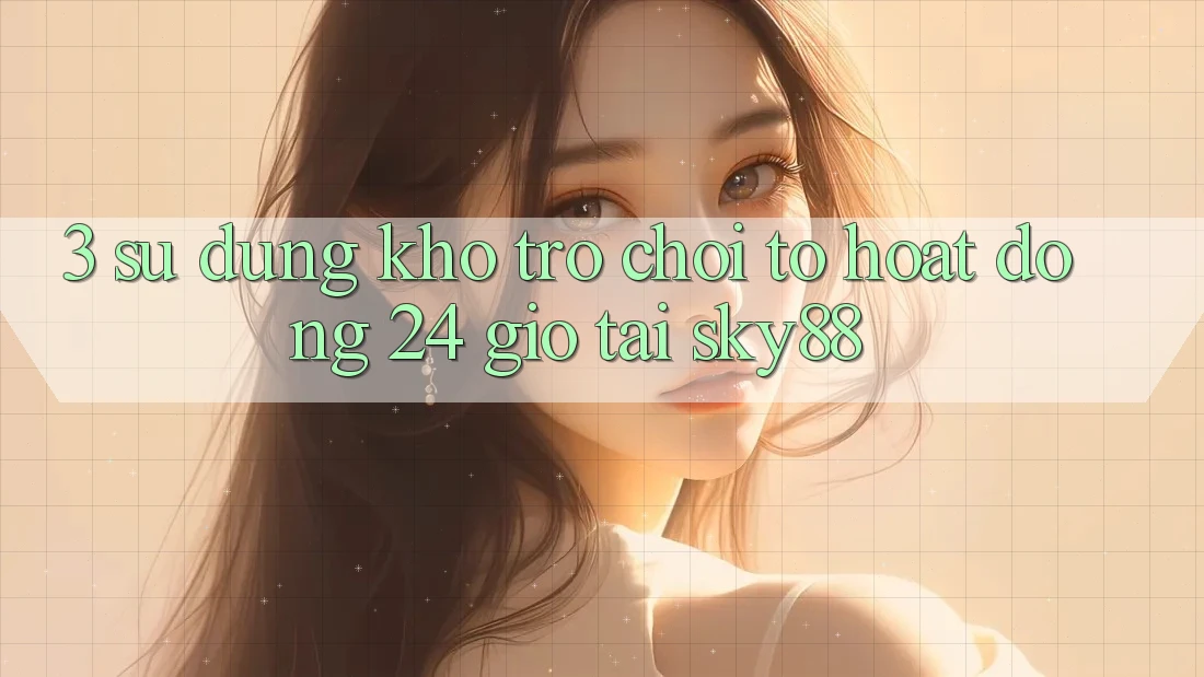3. Sử dụng kho trò chơi to hoạt động 24 giờ tại Sky88