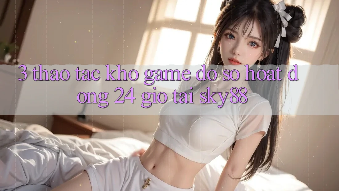 3. Thao tác kho game đồ sộ hoạt động 24 giờ tại Sky88