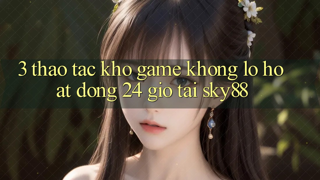 3. Thao tác kho game khổng lồ hoạt động 24 giờ tại Sky88