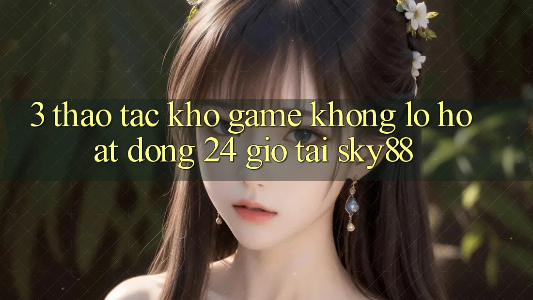 3. Thao tác kho game khổng lồ hoạt động 24 giờ tại Sky88