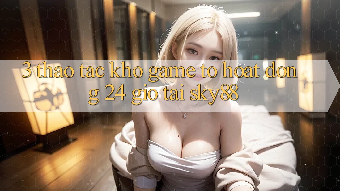 3. Thao tác kho game to hoạt động 24 giờ tại Sky88
