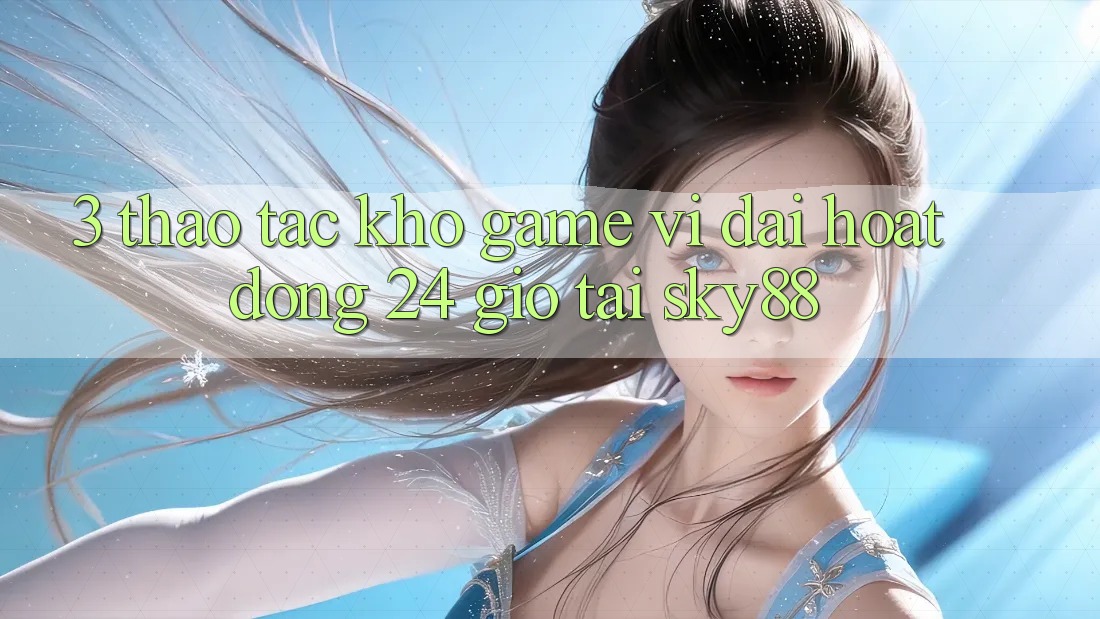3. Thao tác kho game vĩ đại hoạt động 24 giờ tại Sky88 3. Thao tác kho game vĩ đại hoạt động 24 giờ tại Sky88
