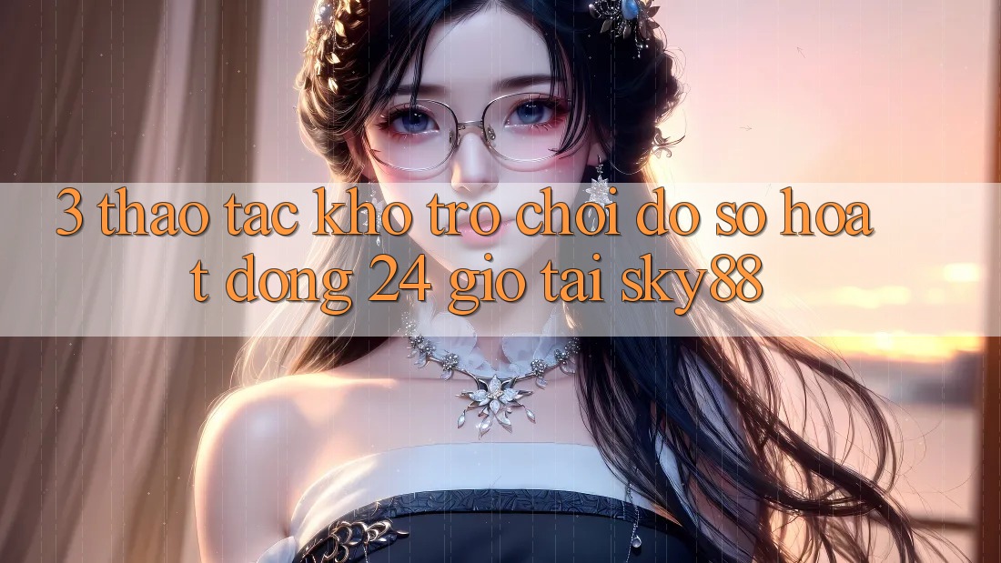 3. Thao tác kho trò chơi đồ sộ hoạt động 24 giờ tại Sky88