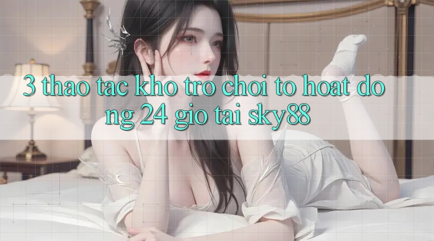 3. Thao tác kho trò chơi to hoạt động 24 giờ tại Sky88