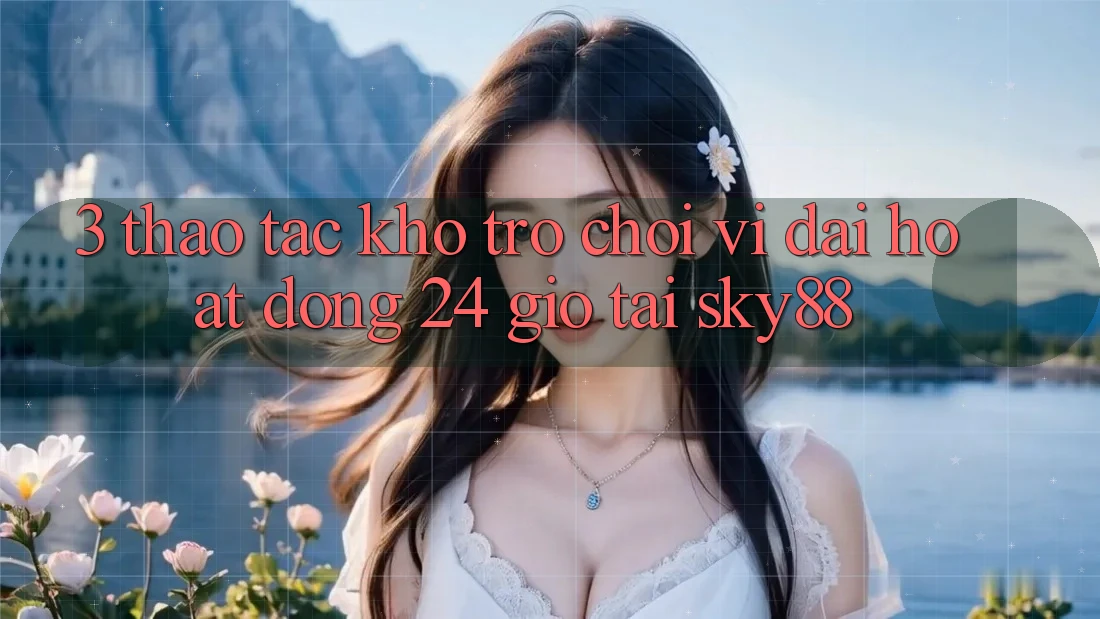 3. Thao tác kho trò chơi vĩ đại hoạt động 24 giờ tại Sky88