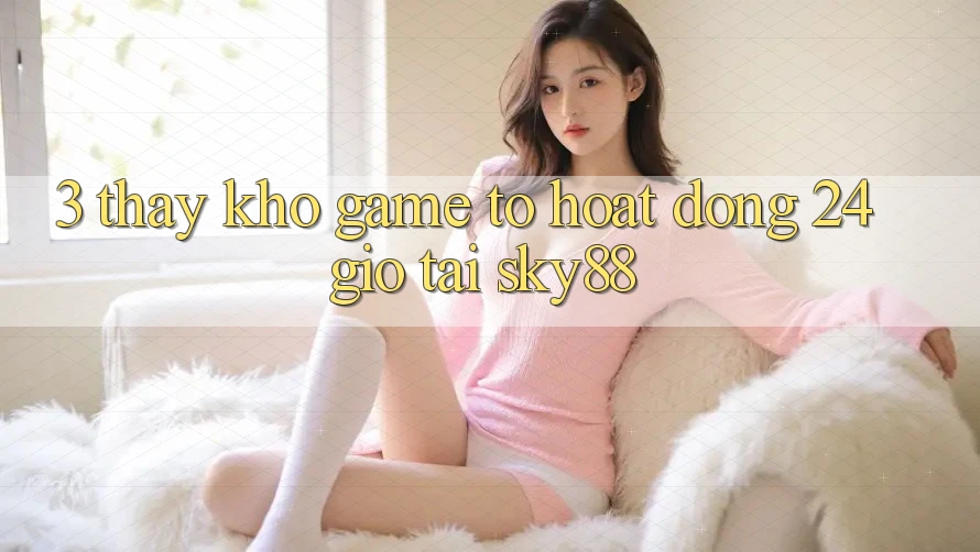 3. Thấy kho game to hoạt động 24 giờ tại Sky88 3. Thấy kho game to hoạt động 24 giờ tại Sky88