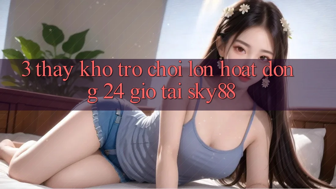 3. Thấy kho trò chơi lớn hoạt động 24 giờ tại Sky88 3. Thấy kho trò chơi lớn hoạt động 24 giờ tại Sky88