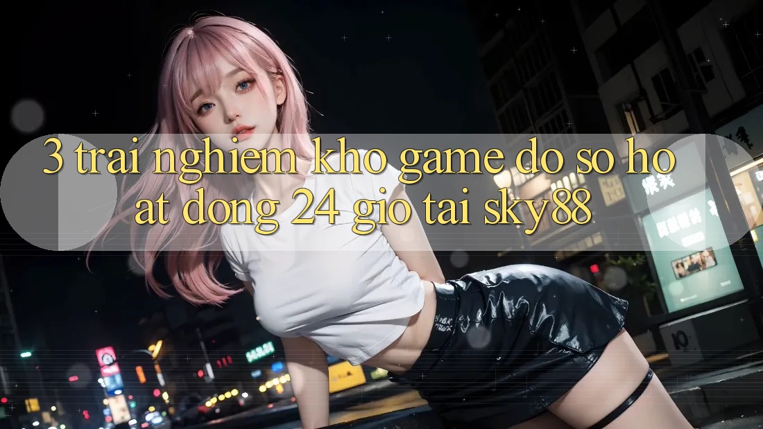 3. Trải nghiệm kho game đồ sộ hoạt động 24 giờ tại Sky88