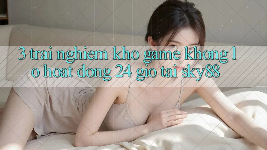 3. Trải nghiệm kho game khổng lồ hoạt động 24 giờ tại Sky88
