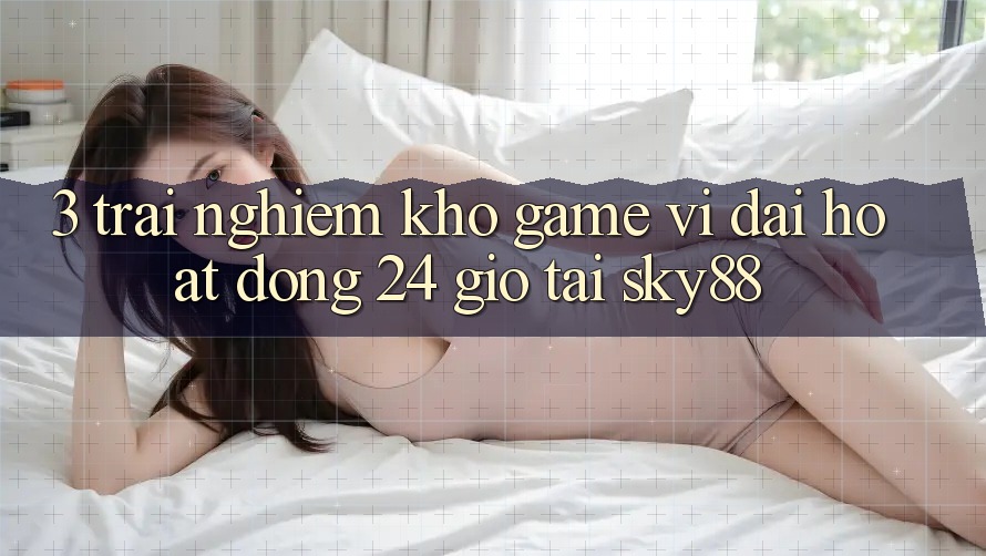 3. Trải nghiệm kho game vĩ đại hoạt động 24 giờ tại Sky88